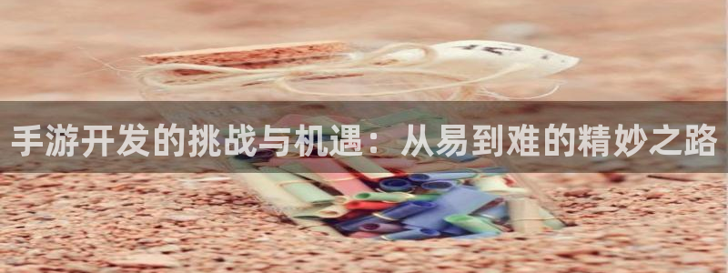 摩根娱乐网址是多少：手游开发的挑战与机遇：从易到难的精妙之路