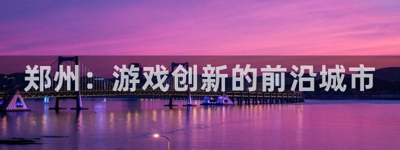 摩根娱乐官网入口网站下载：郑州：游戏创新的前沿城市