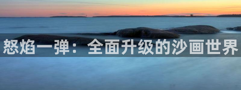 摩根娱乐娱乐官网入口网址：怒焰一弹：全面升级的沙画世界