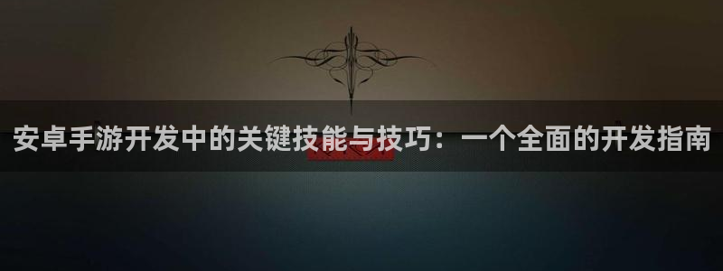 摩根娱乐官网入口网站下载：安卓手游开发中的关键技能与技巧：一